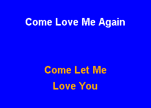 Come Love Me Again

Come Let Me
Love You