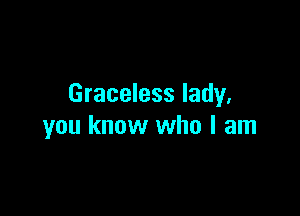 Graceless lady,

you know who I am