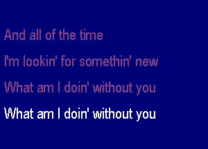 What am I doin' without you