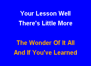 Your Lesson Well
There's Little More

The Wonder Of It All
And If You've Learned