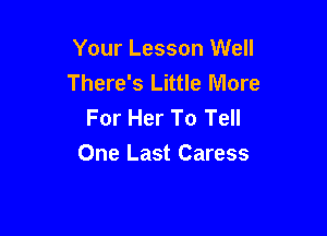 Your Lesson Well
There's Little More
For Her To Tell

One Last Caress