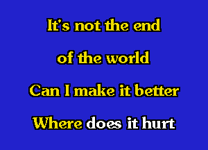 It's not the end
of the world

Can I make it better

Where doae it hurt I