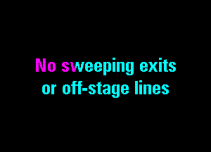 No sweeping exits

or off-stage lines