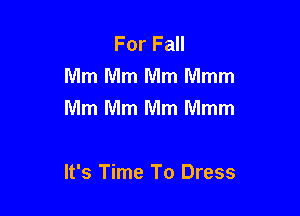 For Fall
Mm Mm Mm Mmm
Mm Mm Mm Mmm

It's Time To Dress