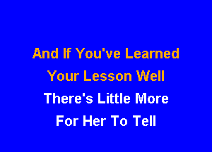 And If You've Learned

Your Lesson Well
There's Little More
For Her To Tell