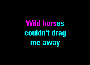 Wild horses

couldn't drag
me away