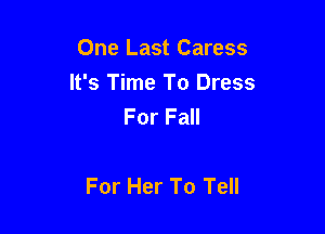 One Last Caress
It's Time To Dress
For Fall

For Her To Tell