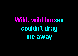 Wild, wild horses

couldn't drag
me away