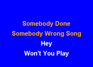 Somebody Done

Somebody Wrong Song

Hey
Won't You Play