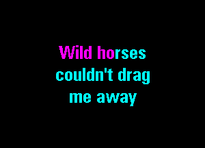 Wild horses

couldn't drag
me away