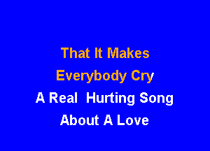 That It Makes

Everybody Cry
A Real Hurting Song
About A Love