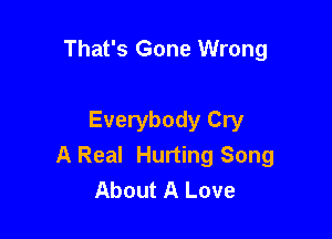 That's Gone Wrong

Everybody Cry
A Real Hurting Song
About A Love
