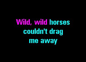 Wild, wild horses

couldn't drag
me away