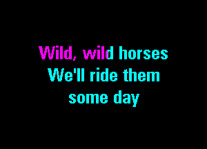 Wild, wild horses

We'll ride them
some day