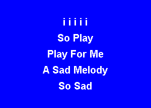 Play For Me

A Sad Melody
So Sad