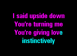 I said upside down
You're turning me

You're giving love
instinctively