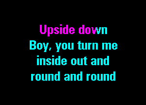 Upside down
Boy, you turn me

inside out and
round and round