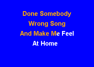 Done Somebody

Wrong Song
And Make Me Feel
At Home