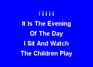 It Is The Evening
Of The Day

I Sit And Watch
The Children Play