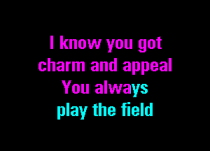 I know you got
charm and appeal

You always
play the field