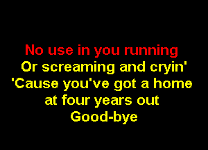 No use in you running
Or screaming and cryin'
'Cause you've got a home
at four years out
Good-bye