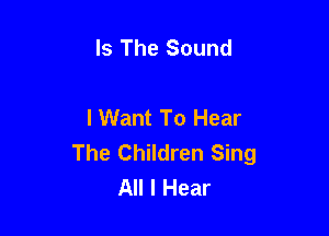 Is The Sound

I Want To Hear

The Children Sing
All I Hear