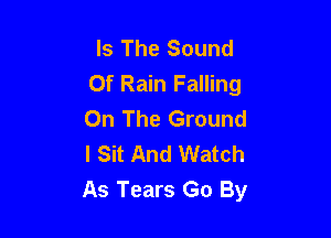 Is The Sound
Of Rain Falling
On The Ground

l Sit And Watch
As Tears Go By