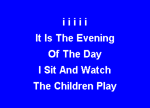 It Is The Evening
Of The Day

I Sit And Watch
The Children Play