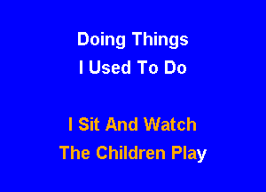 Doing Things
I Used To Do

I Sit And Watch
The Children Play