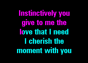 lnstinctively you
give to me the

love that I need
lchedshthe
moment with you