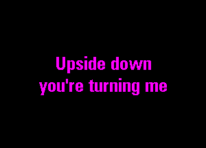 Upside down

you're turning me
