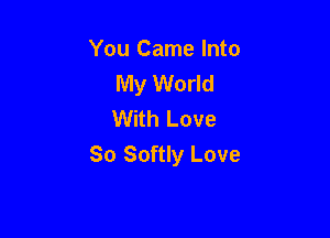 You Came Into
My World
With Love

So Softly Love