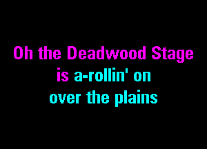 Oh the Deadwood Stage

is a-rollin' on
over the plains