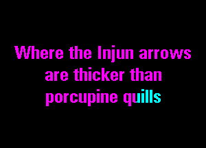 Where the lniun arrows

are thicker than
porcupine quills