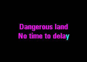 Dangerous land

No time to delay