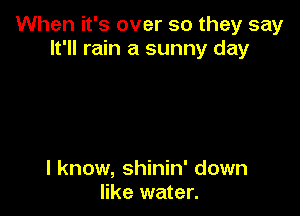 When it's over so they say
It'll rain a sunny day

I know, shinin' down
like water.