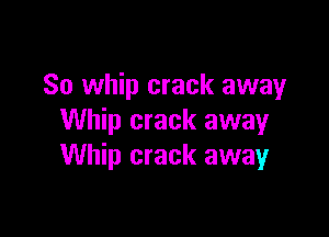So whip crack away

Whip crack away
Whip crack away