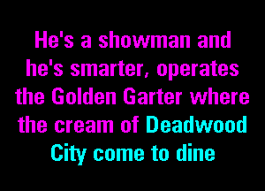 He's a showman and
he's smarter, operates
the Golden Garter where
the cream of Deadwood
City come to dine