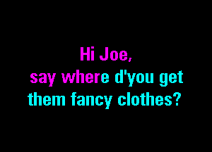 Hi Joe.

say where d'you get
them fancy clothes?