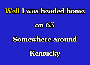 Well I was headed home
on 65

Somewhere around

Kentucky