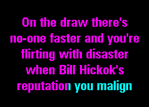 0n the draw there's
no-one faster and you're
flirting with disaster
when Bill Hickok's

reputation you malign