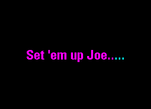 Set 'em up Joe .....