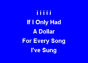 If I Only Had
A Dollar

For Every Song

I've Sung
