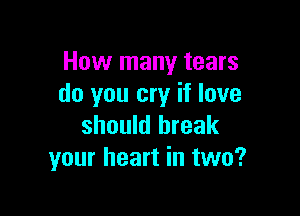 How many tears
do you cry if love

should break
your heart in two?