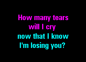 How many tears
will I cry

now that I know
I'm losing you?