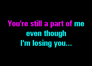 You're still a part of me

even though
I'm losing you...