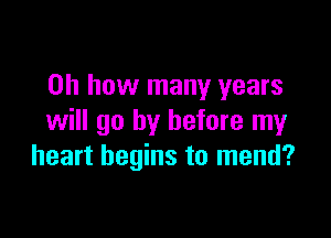 Oh how many years

will go by before my
heart begins to mend?