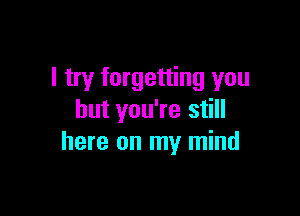 I try forgetting you

but you're still
here on my mind