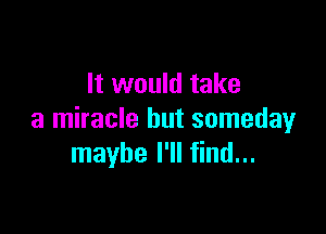 It would take

a miracle but somedayr
maybe I'll find...