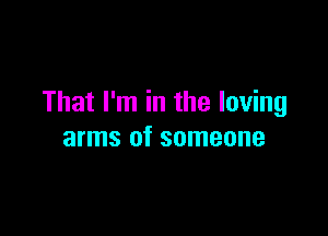 That I'm in the loving

arms of someone